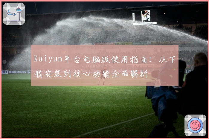 Kaiyun平台电脑版使用指南：从下载安装到核心功能全面解析