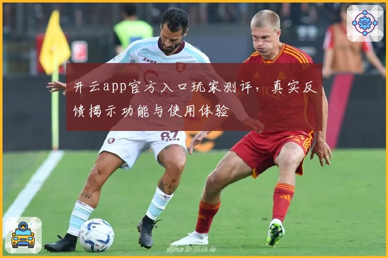 开云app官方入口玩家测评，真实反馈揭示功能与使用体验