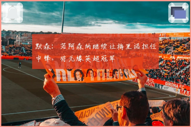 默森：若阿森纳继续让梅里诺担任中锋，将无缘英超冠军