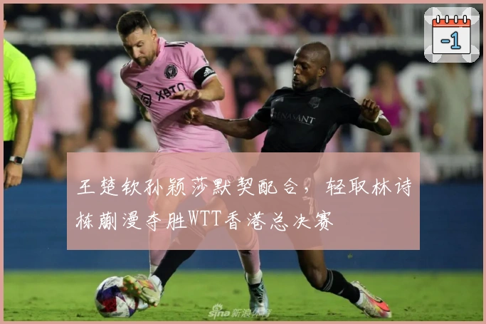 王楚钦孙颖莎默契配合，轻取林诗栋蒯漫夺胜WTT香港总决赛