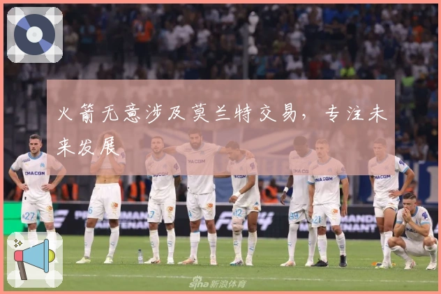 火箭无意涉及莫兰特交易，专注未来发展