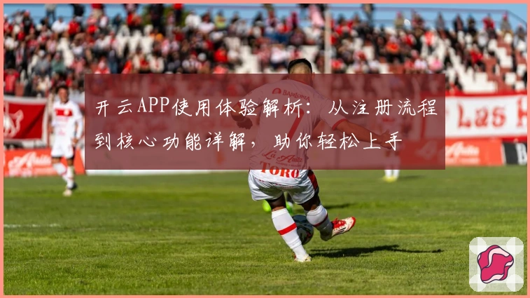 开云APP使用体验解析:从注册流程到核心功能详解,助你轻松上手