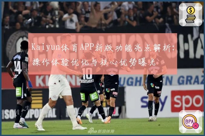 Kaiyun体育APP新版功能亮点解析:操作体验优化与核心优势曝光