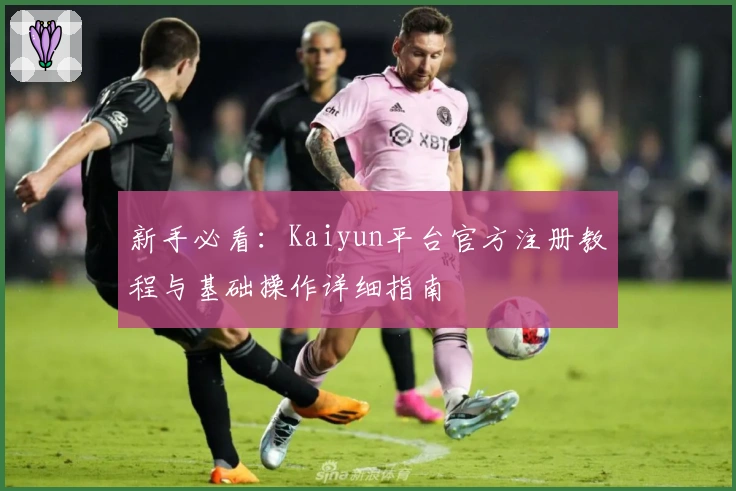 新手必看：Kaiyun平台官方注册教程与基础操作详细指南