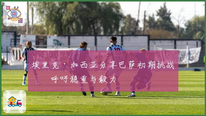 埃里克·加西亚分享巴萨初期挑战，呼吁稳重与毅力