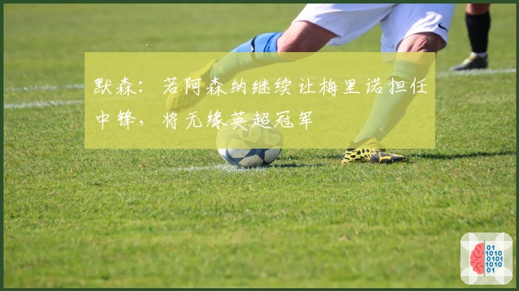 默森：若阿森纳继续让梅里诺担任中锋，将无缘英超冠军