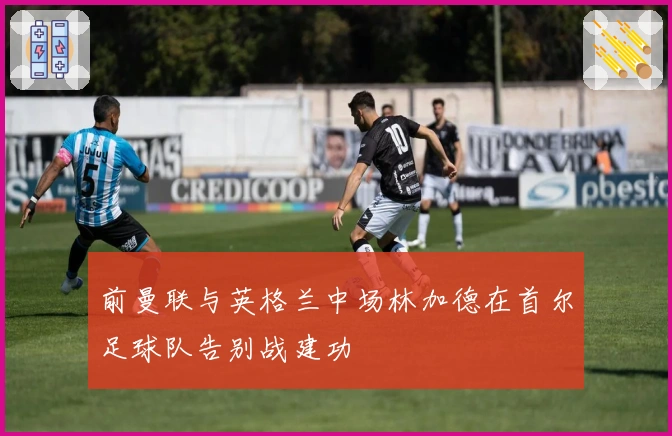 前曼联与英格兰中场林加德在首尔足球队告别战建功