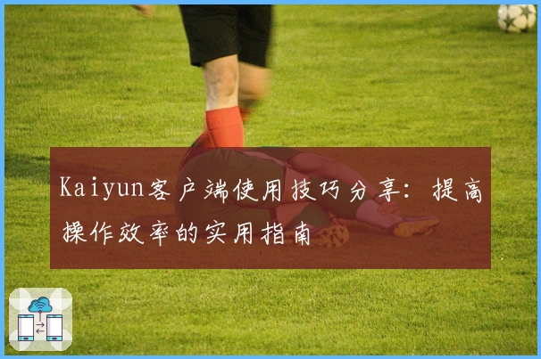 Kaiyun客户端使用技巧分享：提高操作效率的实用指南