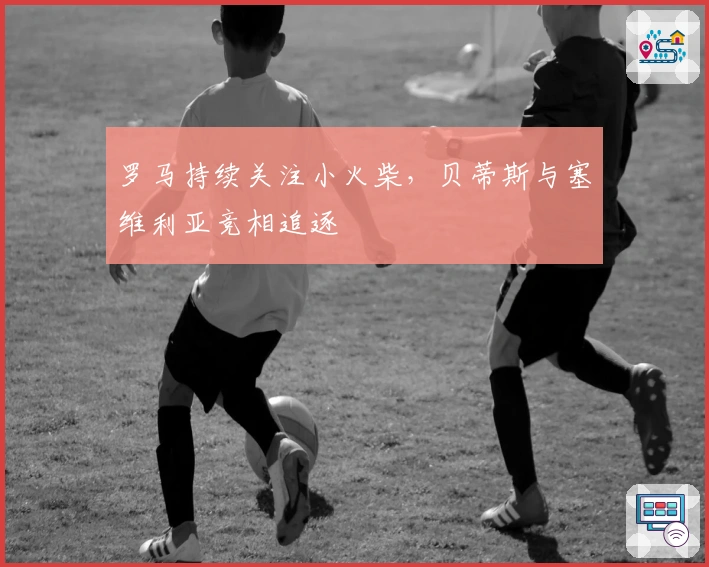 罗马持续关注小火柴，贝蒂斯与塞维利亚竞相追逐