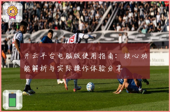 开云平台电脑版使用指南：核心功能解析与实际操作体验分享