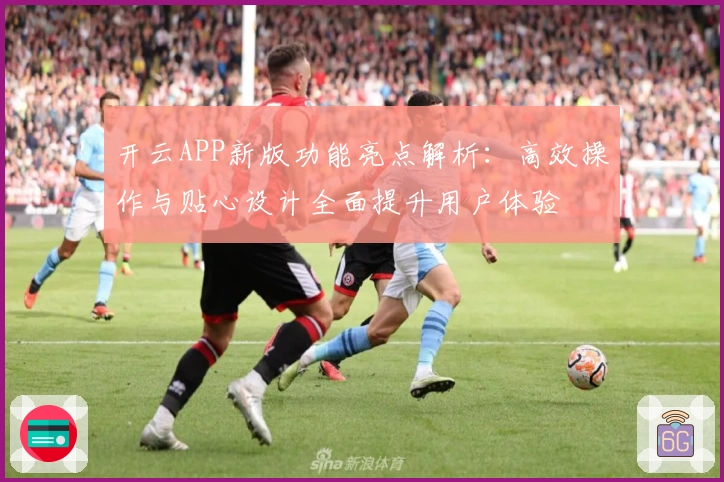 开云APP新版功能亮点解析：高效操作与贴心设计全面提升用户体验