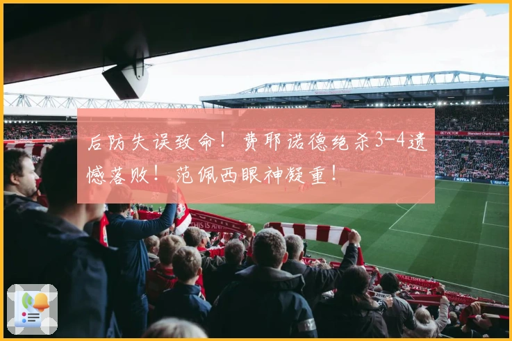 后防失误致命！费耶诺德绝杀3-4遗憾落败！范佩西眼神凝重！