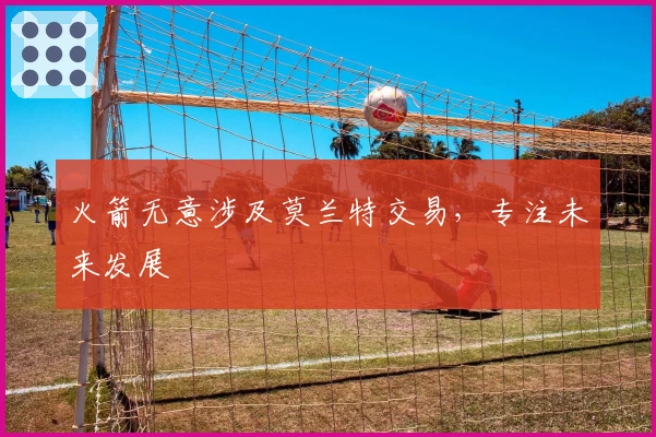 火箭无意涉及莫兰特交易，专注未来发展