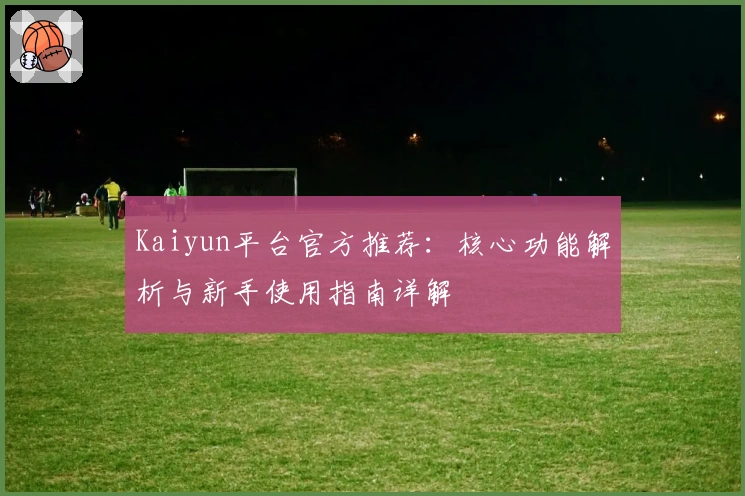 Kaiyun平台官方推荐：核心功能解析与新手使用指南详解