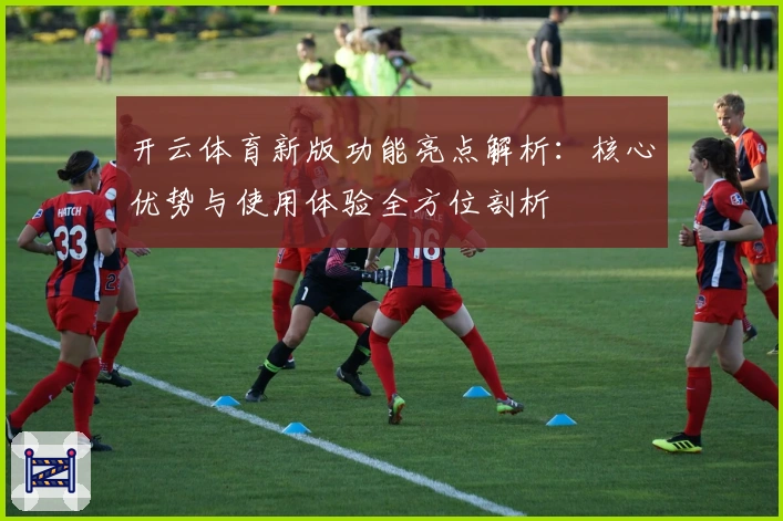 开云体育新版功能亮点解析：核心优势与使用体验全方位剖析