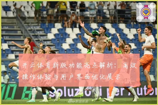 开云体育新版功能亮点解析:高效操作体验与用户界面优化展示
