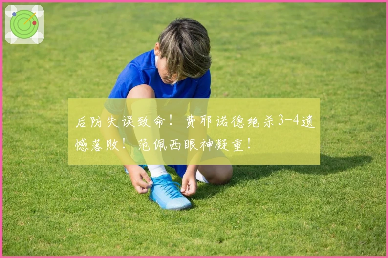 后防失误致命！费耶诺德绝杀3-4遗憾落败！范佩西眼神凝重！