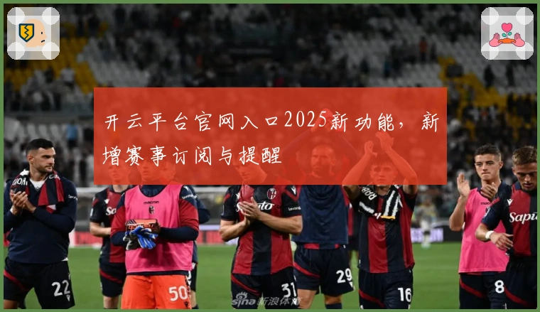 开云平台官网入口2025新功能，新增赛事订阅与提醒