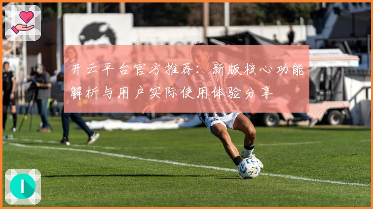 开云平台官方推荐:新版核心功能解析与用户实际使用体验分享
