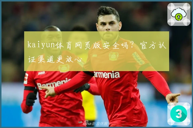 kaiyun体育网页版安全吗？官方认证渠道更放心