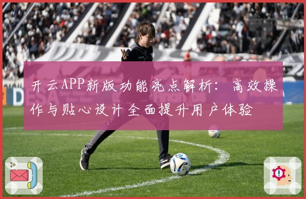开云APP新版功能亮点解析:高效操作与贴心设计全面提升用户体验