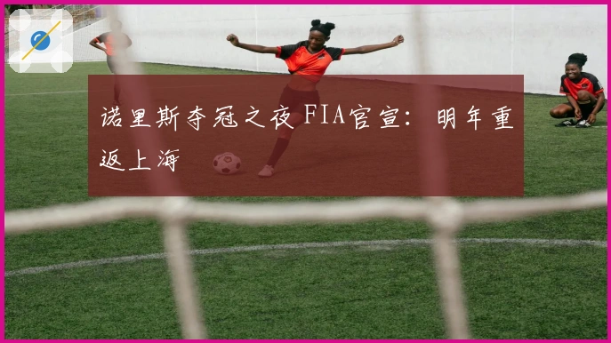 诺里斯夺冠之夜 FIA官宣：明年重返上海