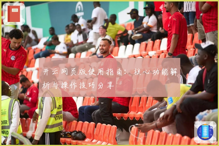 开云网页版使用指南：核心功能解析与操作技巧分享