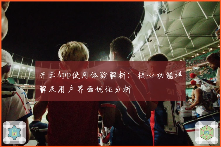 开云App使用体验解析：核心功能详解及用户界面优化分析