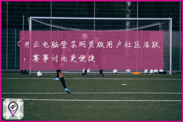 开云电脑登录网页版用户社区活跃，赛事讨论更便捷