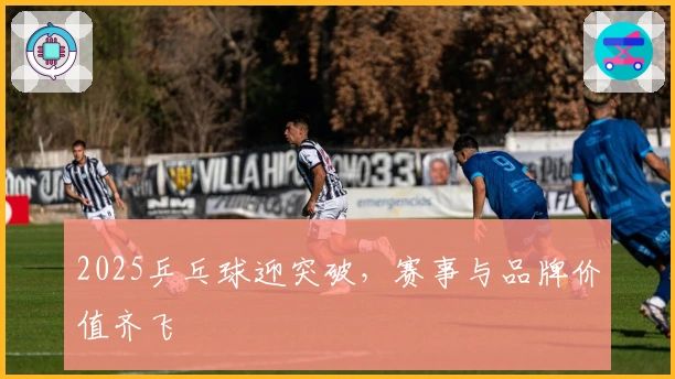 2025乒乓球迎突破，赛事与品牌价值齐飞