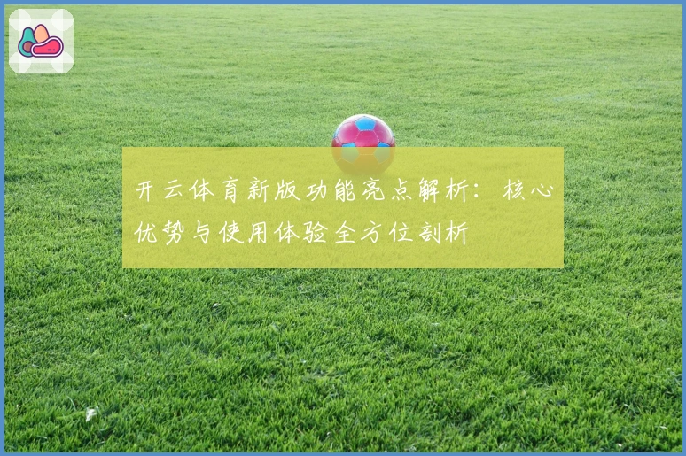 开云体育新版功能亮点解析：核心优势与使用体验全方位剖析