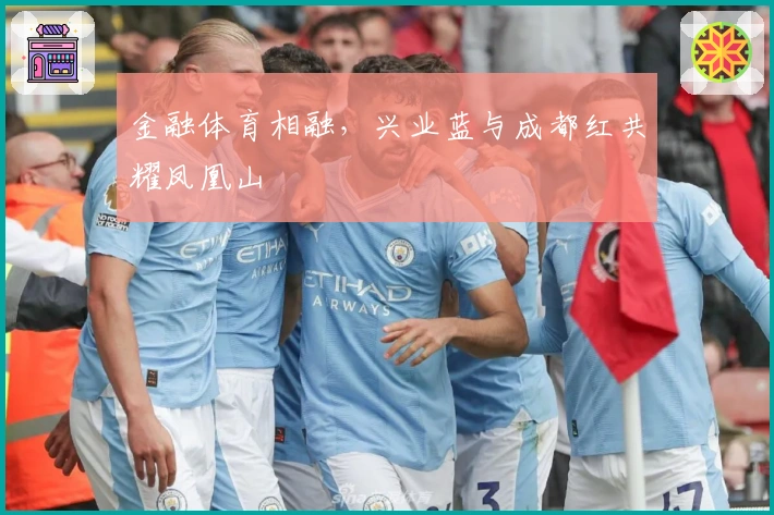 金融体育相融，兴业蓝与成都红共耀凤凰山