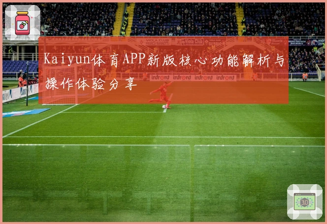 Kaiyun体育APP新版核心功能解析与操作体验分享