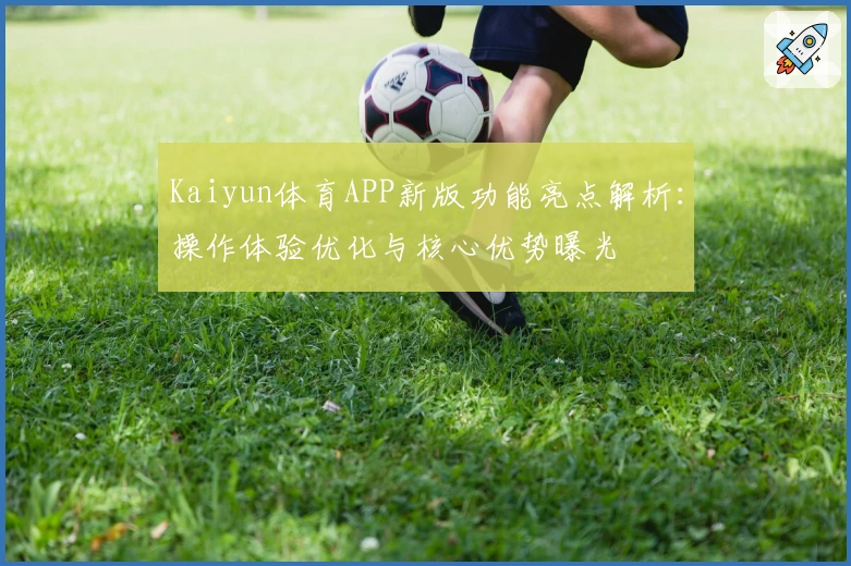 Kaiyun体育APP新版功能亮点解析：操作体验优化与核心优势曝光