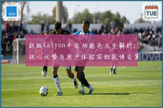 新版Kaiyun平台功能亮点全解析：核心优势与用户体验实测反馈合集