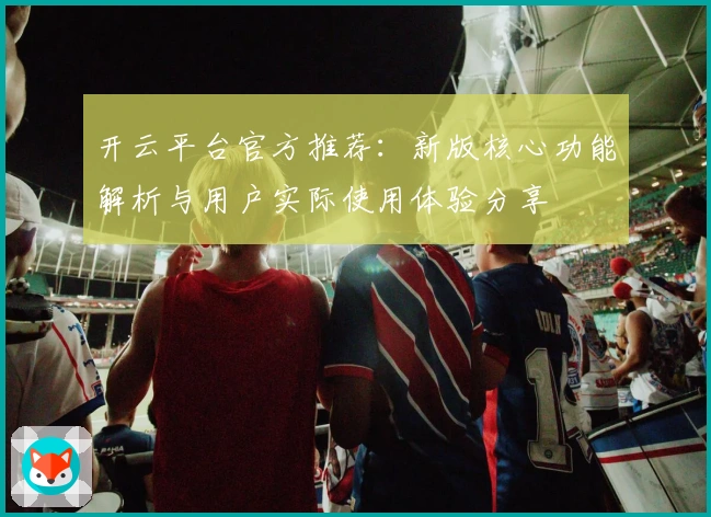 开云平台官方推荐：新版核心功能解析与用户实际使用体验分享