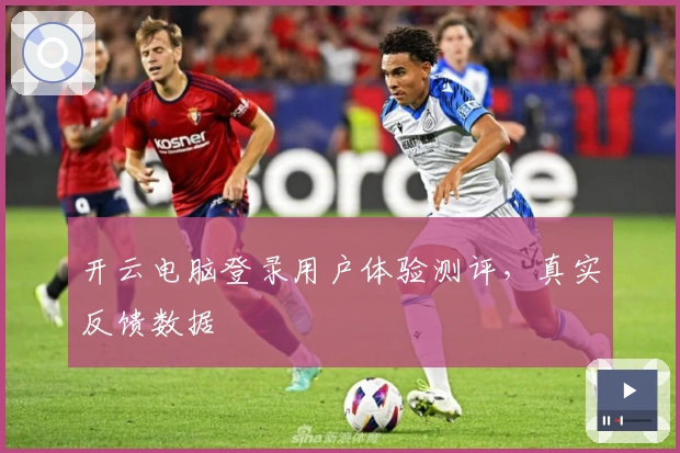 开云电脑登录用户体验测评，真实反馈数据