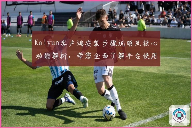 Kaiyun客户端安装步骤说明及核心功能解析，带您全面了解平台使用技巧