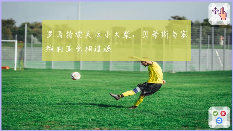 罗马持续关注小火柴，贝蒂斯与塞维利亚竞相追逐