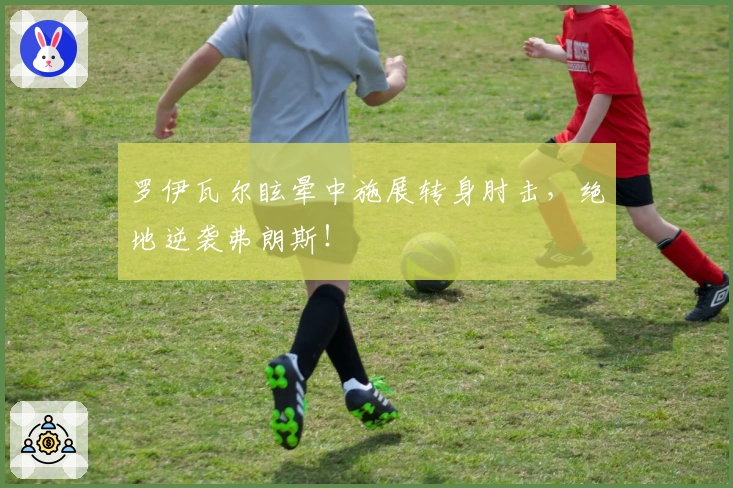 罗伊瓦尔眩晕中施展转身肘击，绝地逆袭弗朗斯！