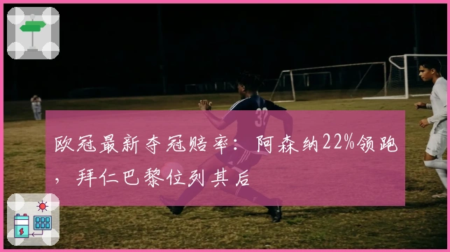 欧冠最新夺冠赔率：阿森纳22%领跑，拜仁巴黎位列其后