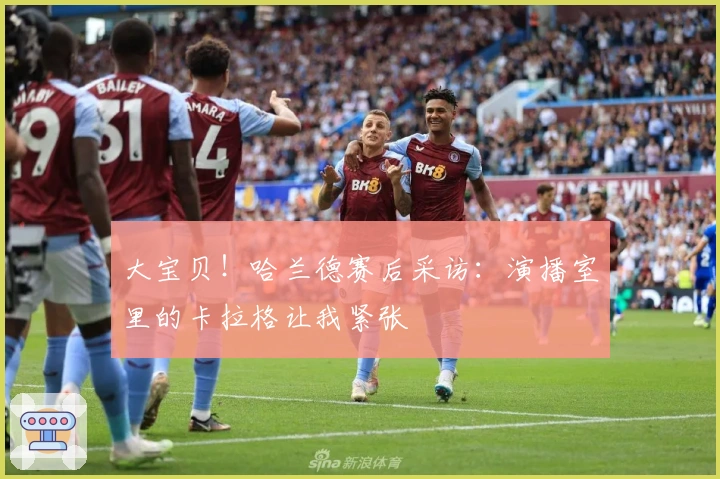 大宝贝！哈兰德赛后采访：演播室里的卡拉格让我紧张