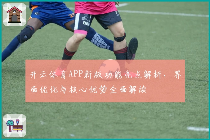 开云体育APP新版功能亮点解析，界面优化与核心优势全面解读