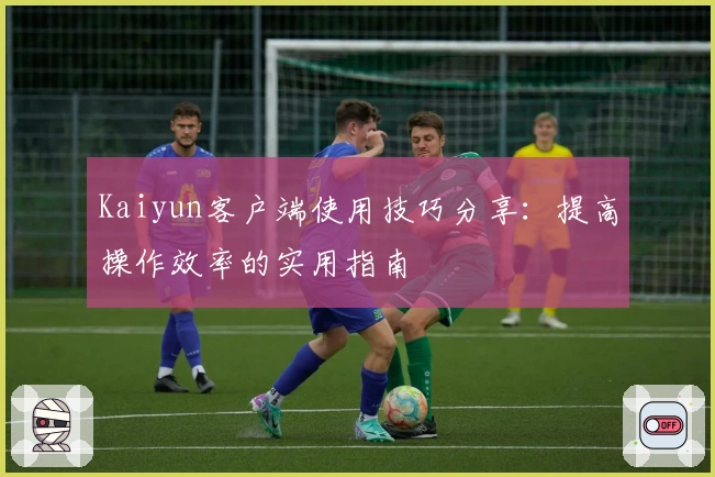 Kaiyun客户端使用技巧分享：提高操作效率的实用指南