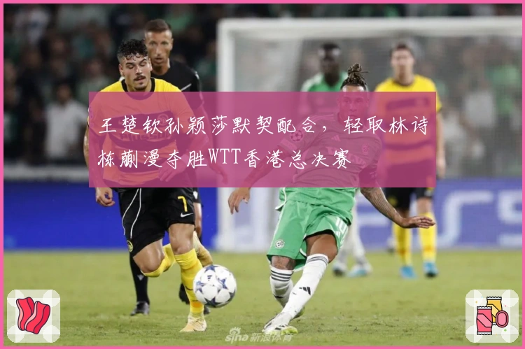 王楚钦孙颖莎默契配合，轻取林诗栋蒯漫夺胜WTT香港总决赛