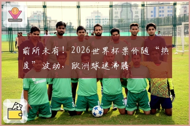 前所未有！2026世界杯票价随“热度”波动，欧洲球迷沸腾